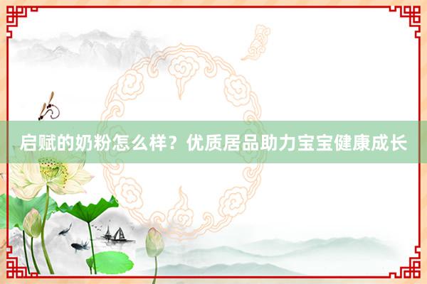 启赋的奶粉怎么样？优质居品助力宝宝健康成长