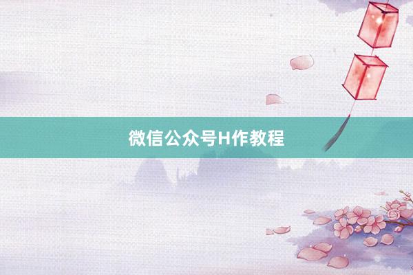 微信公众号H作教程